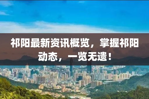 祁阳最新资讯概览，掌握祁阳动态，一览无遗！