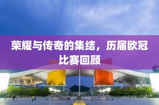 荣耀与传奇的集结，历届欧冠比赛回顾