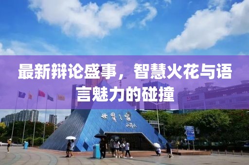 最新辩论盛事，智慧火花与语言魅力的碰撞
