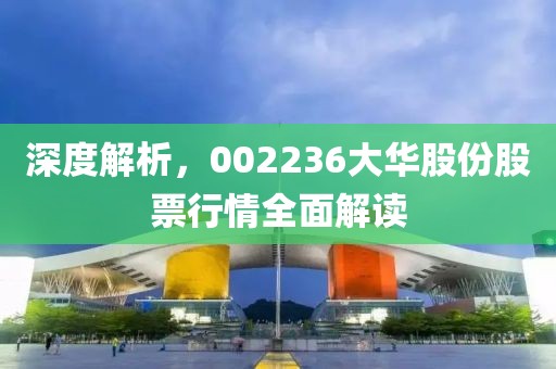 深度解析，002236大华股份股票行情全面解读