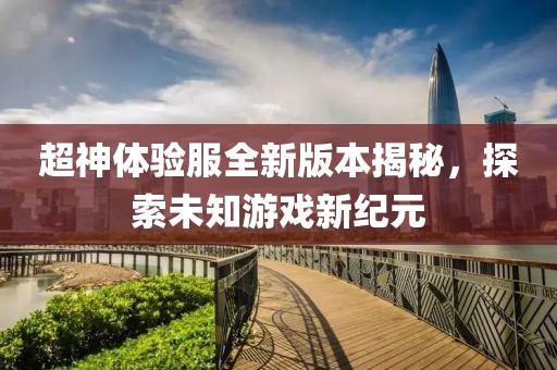 超神体验服全新版本揭秘，探索未知游戏新纪元