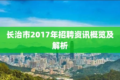 长治市2017年招聘资讯概览及解析