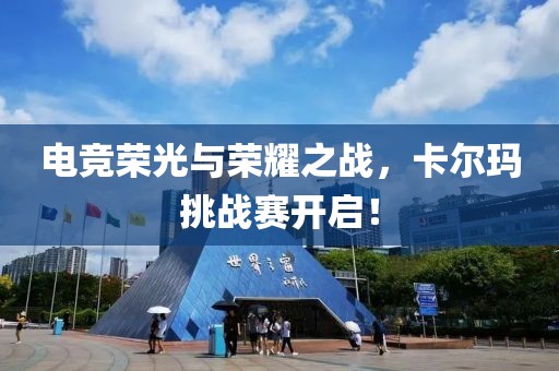 电竞荣光与荣耀之战，卡尔玛挑战赛开启！