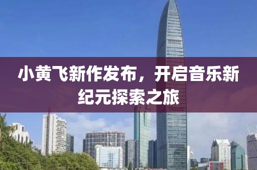 小黄飞新作发布，开启音乐新纪元探索之旅