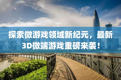 探索微游戏领域新纪元，最新3D微端游戏重磅来袭！