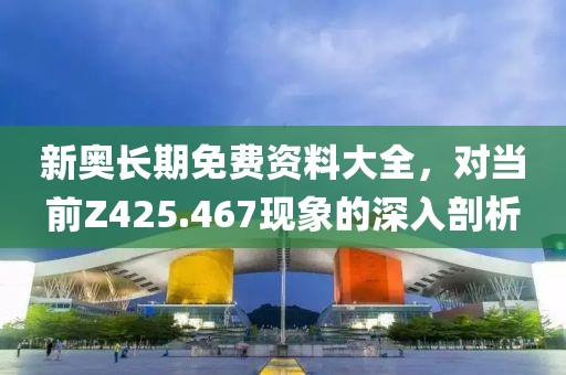 新奥长期免费资料大全，对当前Z425.467现象的深入剖析