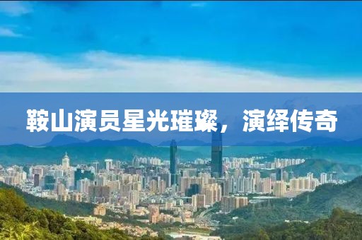 鞍山演员星光璀璨，演绎传奇
