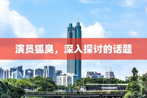 演员狐臭，深入探讨的话题