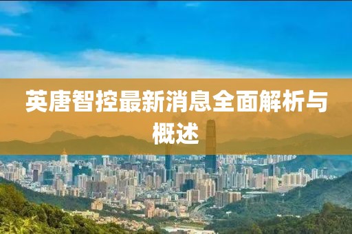 英唐智控最新消息全面解析与概述