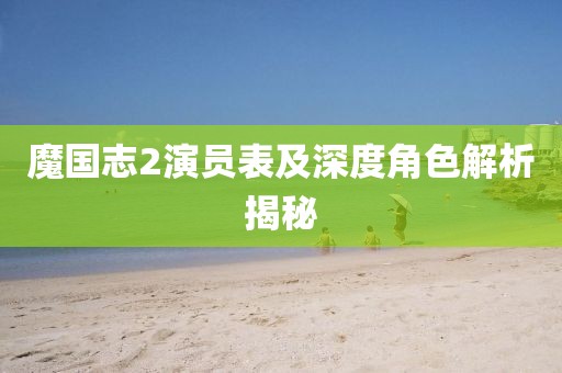 魔国志2演员表及深度角色解析揭秘