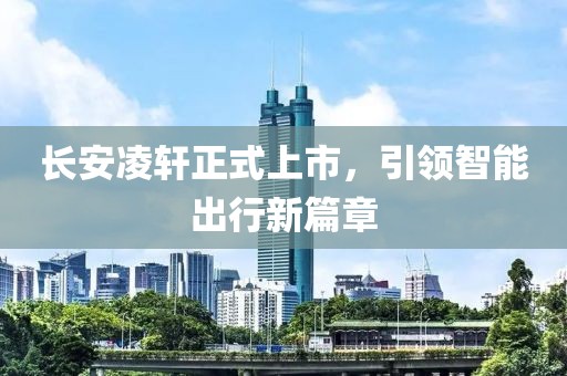 长安凌轩正式上市，引领智能出行新篇章