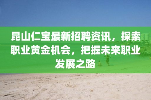 昆山仁宝最新招聘资讯，探索职业黄金机会，把握未来职业发展之路