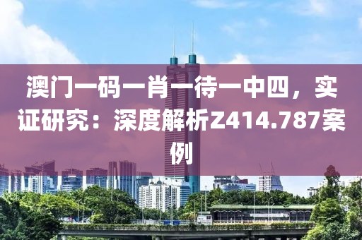 澳门一码一肖一待一中四，实证研究：深度解析Z414.787案例