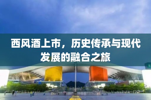 西风酒上市，历史传承与现代发展的融合之旅