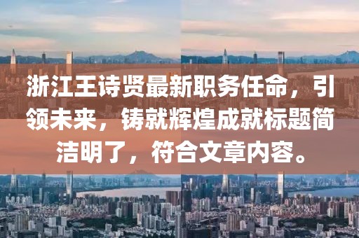 浙江王诗贤最新职务任命，引领未来，铸就辉煌成就标题简洁明了，符合文章内容。