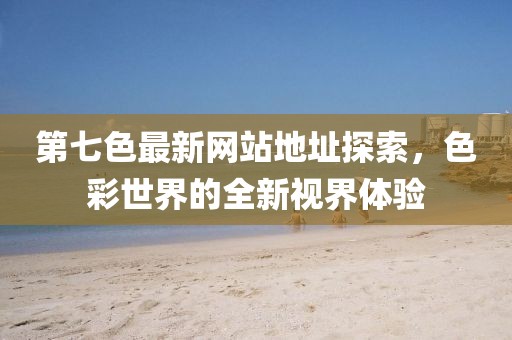 第七色最新网站地址探索，色彩世界的全新视界体验