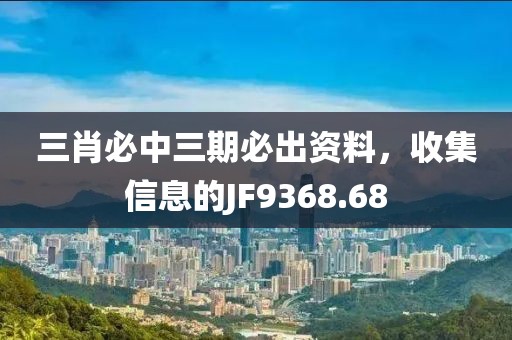 三肖必中三期必出资料，收集信息的JF9368.68