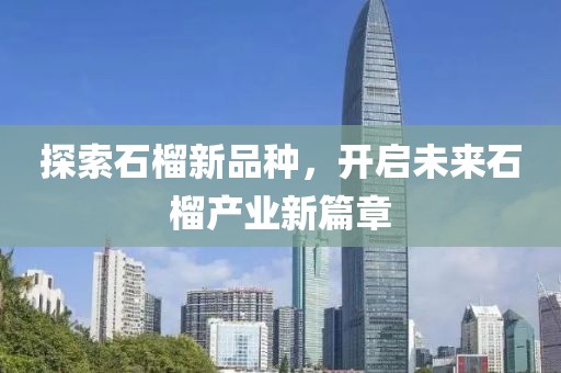 探索石榴新品种，开启未来石榴产业新篇章