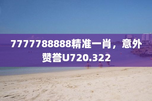 7777788888精准一肖，意外赞誉U720.322