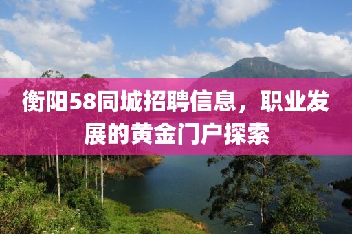 衡阳58同城招聘信息，职业发展的黄金门户探索