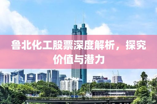 鲁北化工股票深度解析，探究价值与潜力