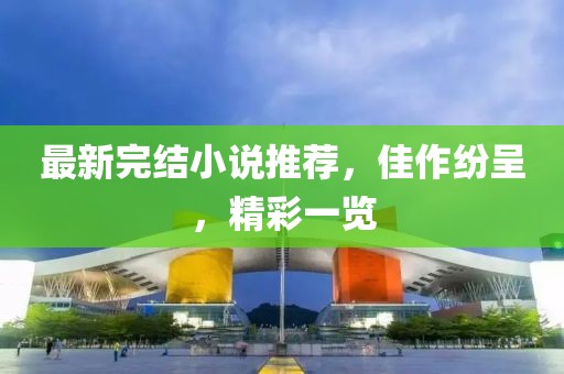 最新完结小说推荐，佳作纷呈，精彩一览