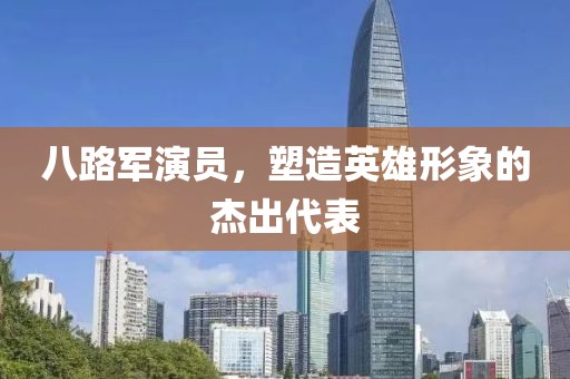 八路军演员，塑造英雄形象的杰出代表