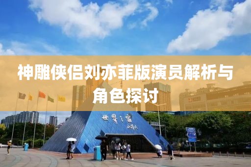 神雕侠侣刘亦菲版演员解析与角色探讨