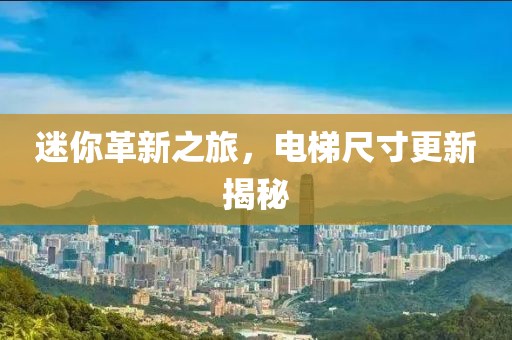 迷你革新之旅，电梯尺寸更新揭秘
