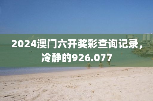 2024澳门六开奖彩查询记录，冷静的926.077