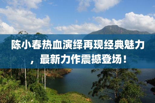 陈小春热血演绎再现经典魅力，最新力作震撼登场！