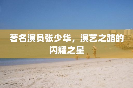 著名演员张少华，演艺之路的闪耀之星