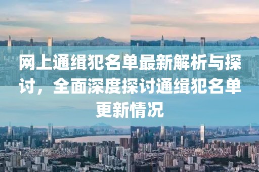 网上通缉犯名单最新解析与探讨，全面深度探讨通缉犯名单更新情况