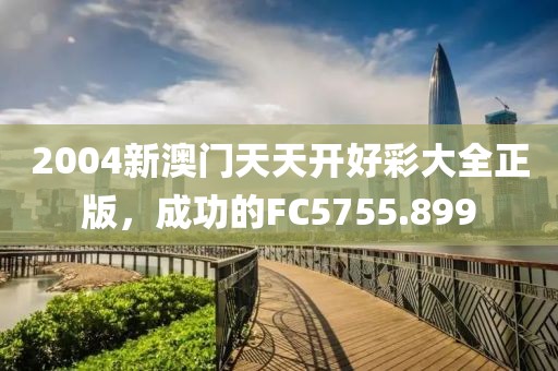 2004新澳门天天开好彩大全正版，成功的FC5755.899