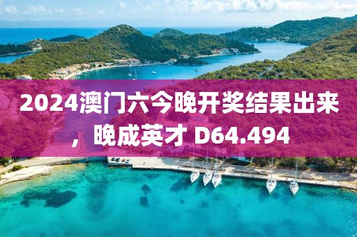 2024澳门六今晚开奖结果出来，晚成英才 D64.494