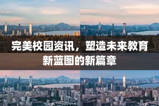 完美校园资讯，塑造未来教育新蓝图的新篇章