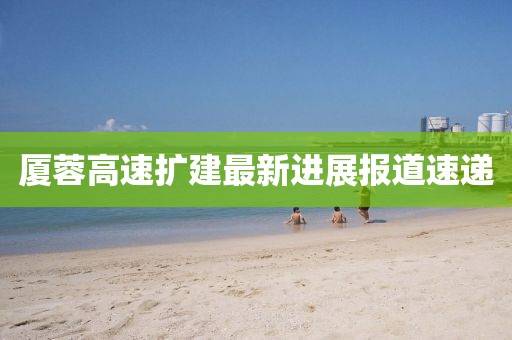 厦蓉高速扩建最新进展报道速递