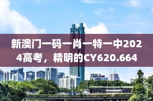 新澳门一码一肖一特一中2024高考，精明的CY620.664