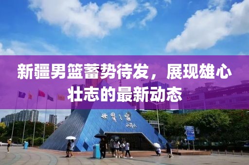 新疆男篮蓄势待发，展现雄心壮志的最新动态