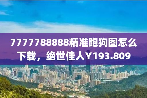 7777788888精准跑狗图怎么下载，绝世佳人Y193.809