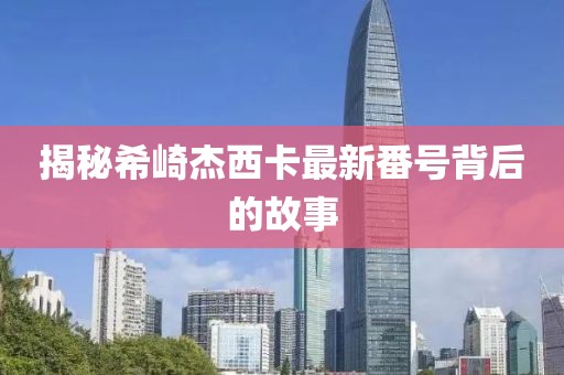 揭秘希崎杰西卡最新番号背后的故事