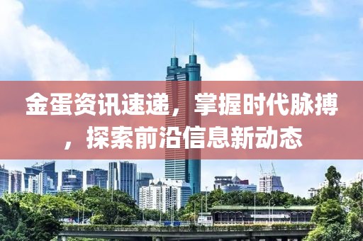 金蛋资讯速递，掌握时代脉搏，探索前沿信息新动态