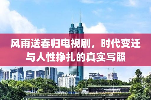 风雨送春归电视剧，时代变迁与人性挣扎的真实写照