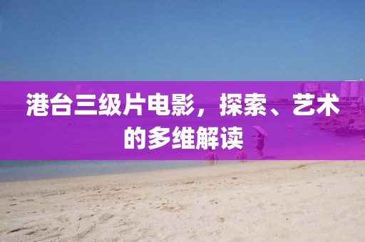 港台三级片电影，探索、艺术的多维解读
