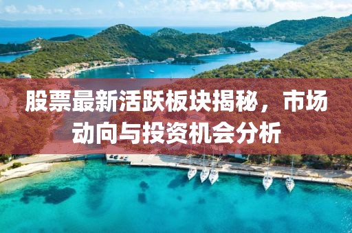 股票最新活跃板块揭秘，市场动向与投资机会分析