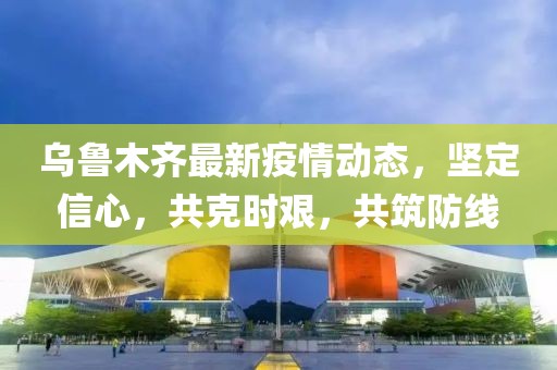 乌鲁木齐最新疫情动态，坚定信心，共克时艰，共筑防线