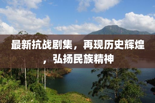 最新抗战剧集，再现历史辉煌，弘扬民族精神