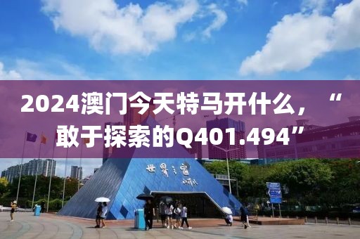 2024澳门今天特马开什么，“敢于探索的Q401.494”