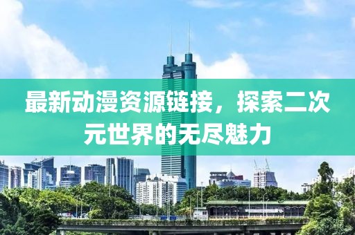 最新动漫资源链接，探索二次元世界的无尽魅力