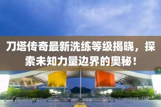 刀塔传奇最新洗练等级揭晓，探索未知力量边界的奥秘！